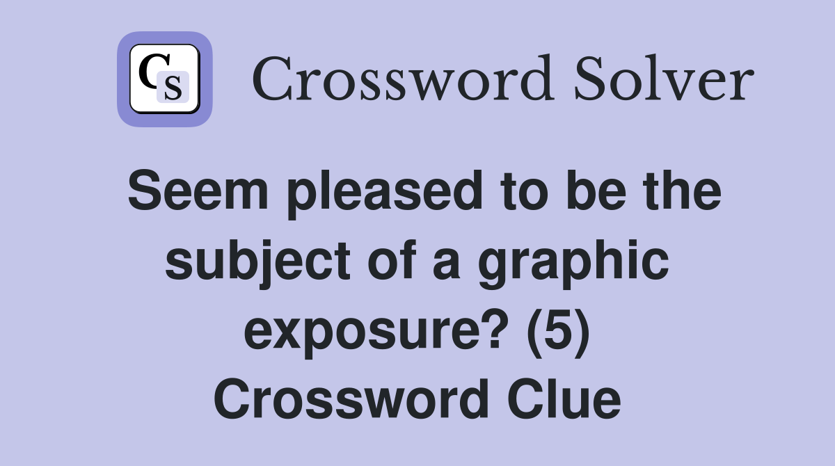 Seem pleased to be the subject of a graphic exposure? (5) Crossword Clue