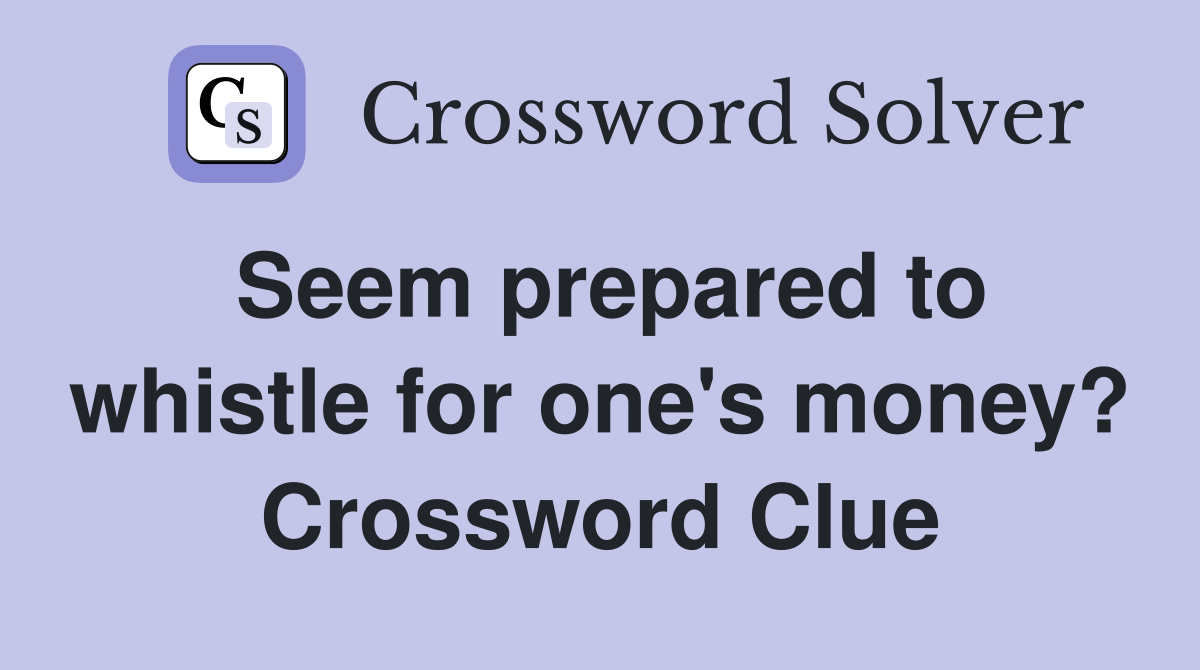 Seem prepared to whistle for one's money? Crossword Clue