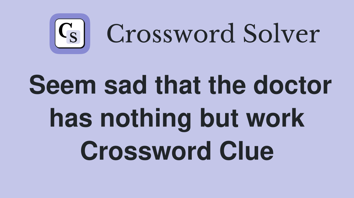 Seem sad that the doctor has nothing but work Crossword Clue
