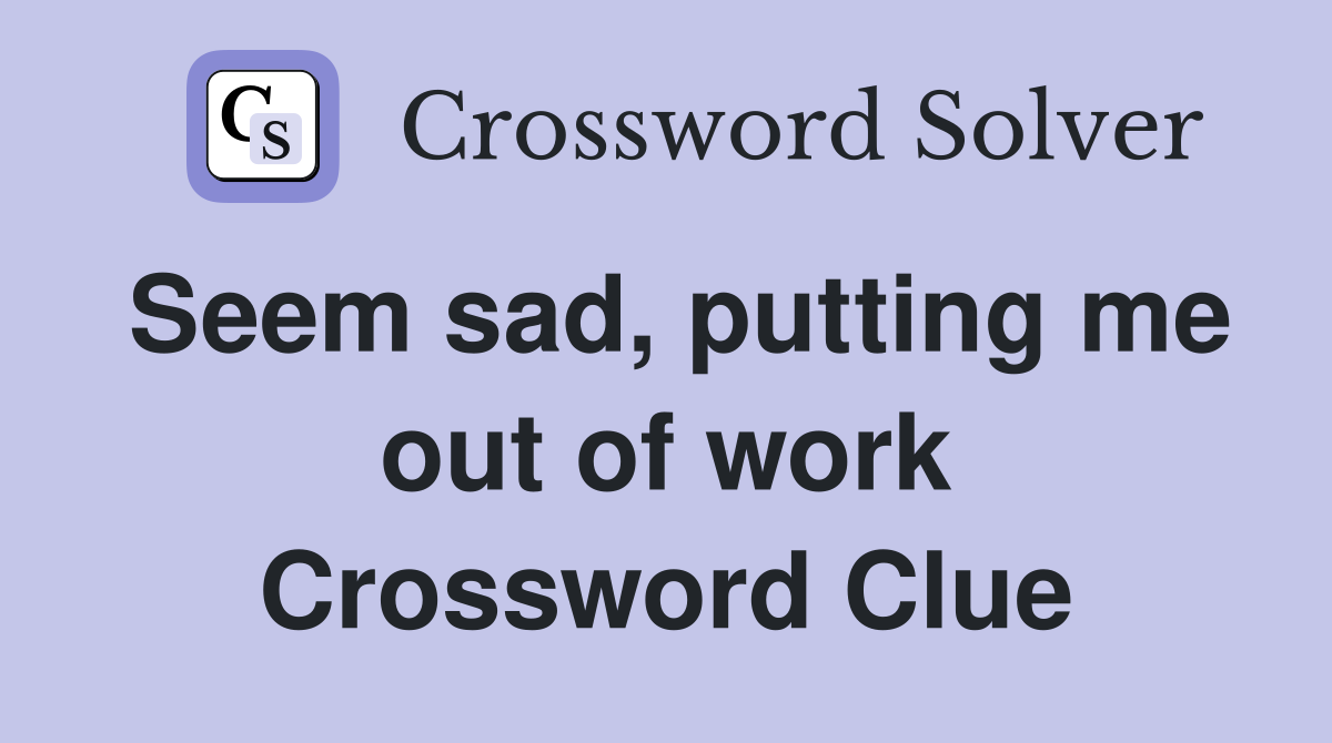 Seem sad, putting me out of work Crossword Clue