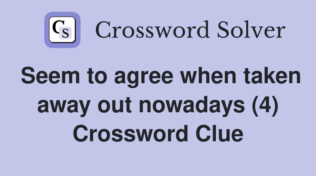 Seem to agree when taken away out nowadays (4) Crossword Clue