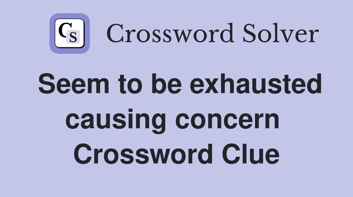 Seem to be exhausted causing concern  Crossword Clue