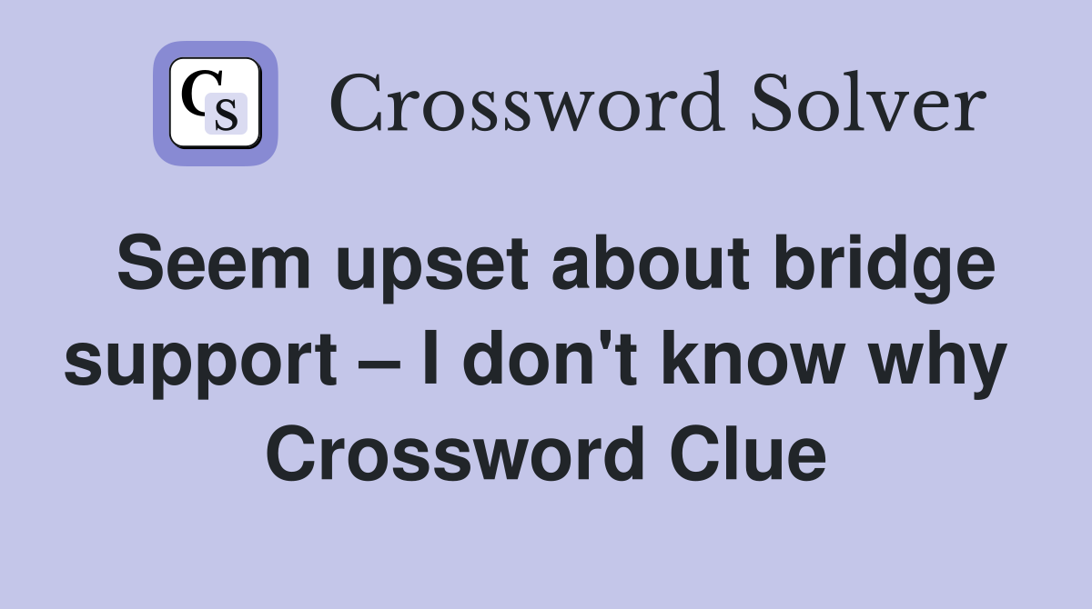 Seem upset about bridge support – I don't know why  Crossword Clue