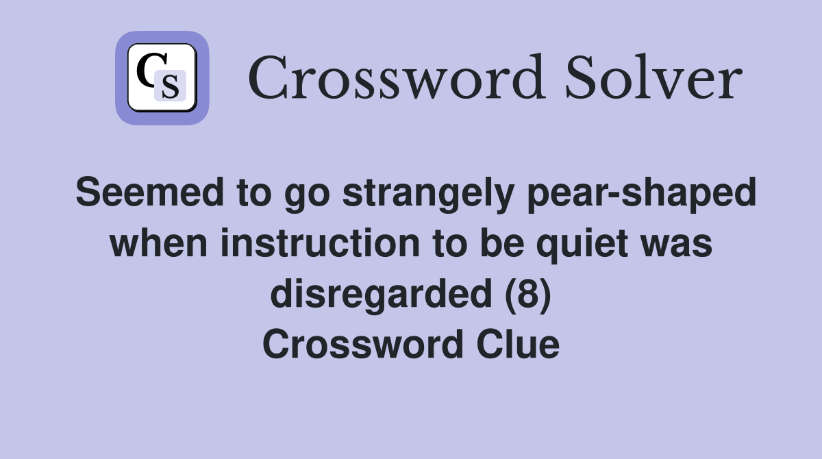 Seemed to go strangely pear-shaped when instruction to be quiet was disregarded (8) Crossword Clue