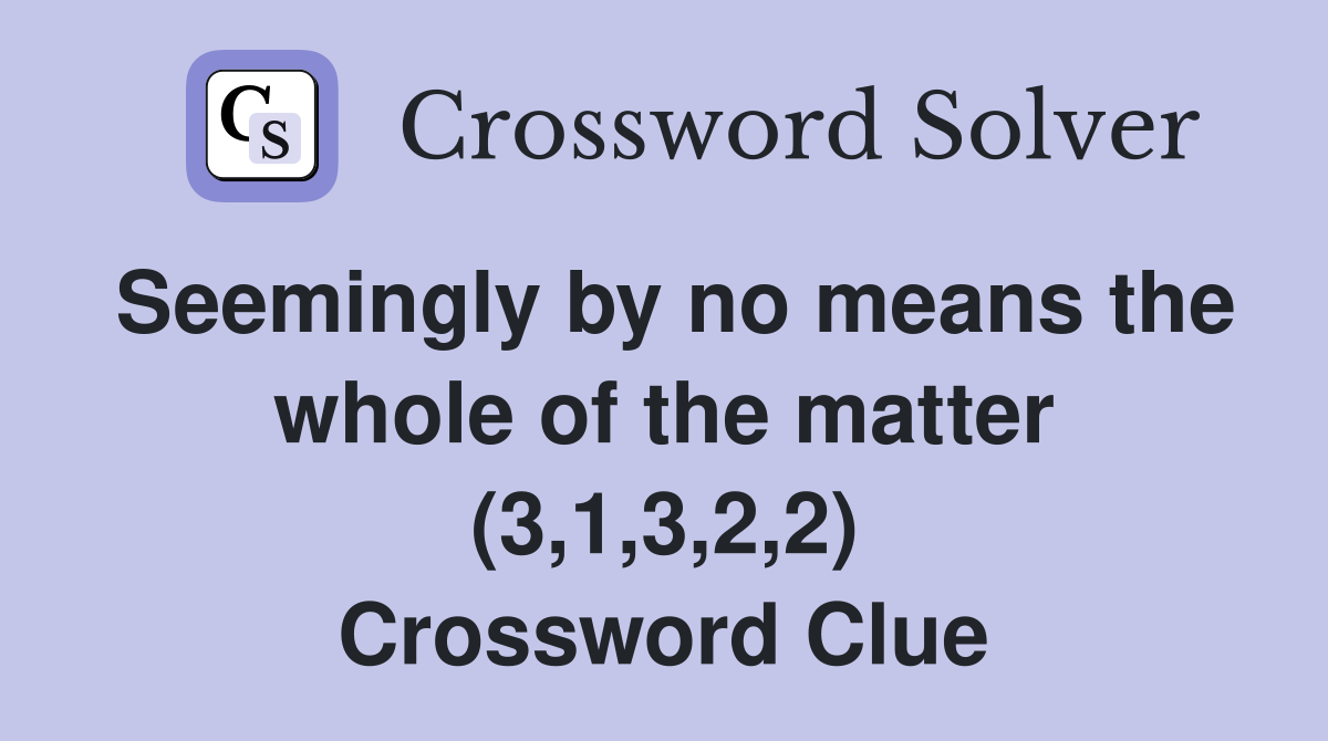 Seemingly by no means the whole of the matter (3,1,3,2,2) Crossword Clue