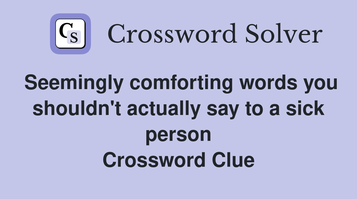 Seemingly comforting words you shouldn't actually say to a sick person Crossword Clue