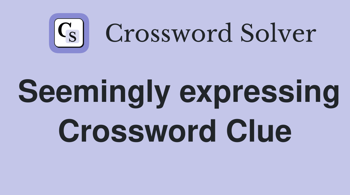 Seemingly expressing Crossword Clue