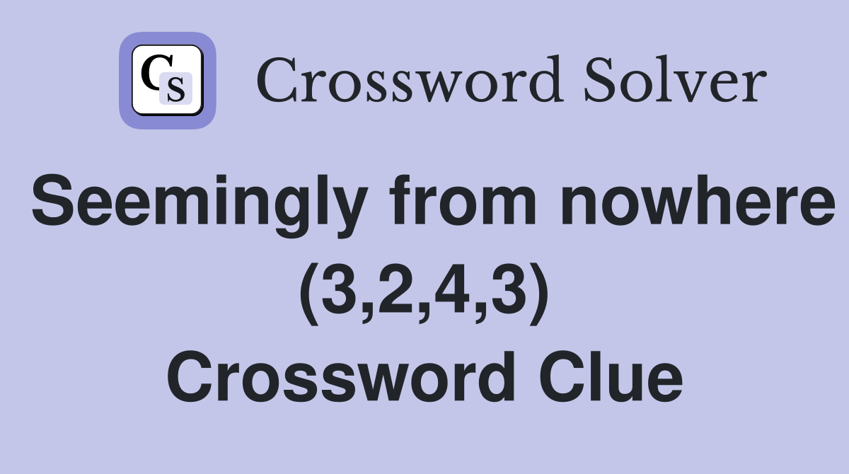 Seemingly from nowhere (3,2,4,3) Crossword Clue