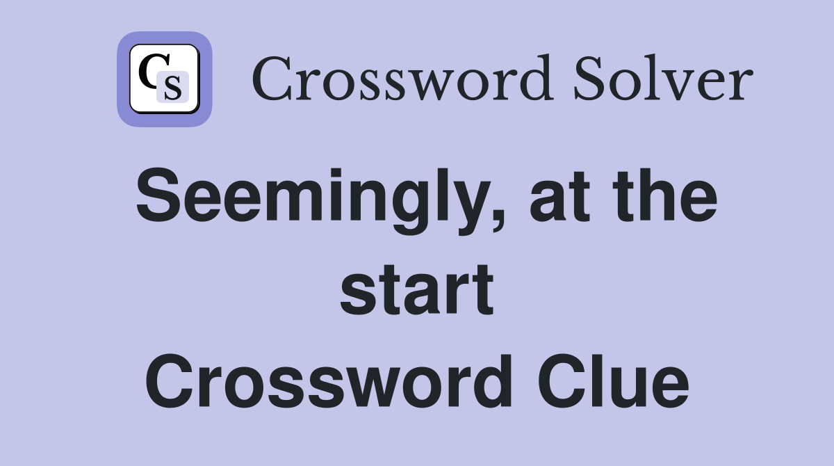 Seemingly, at the start Crossword Clue