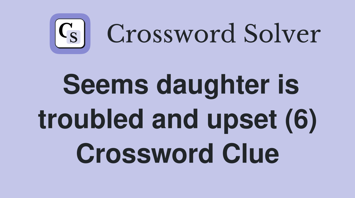 Seems daughter is troubled and upset (6) Crossword Clue