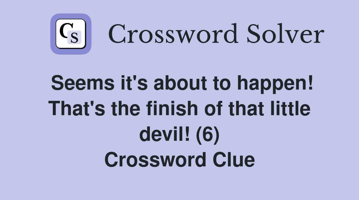 Seems it's about to happen! That's the finish of that little devil! (6) Crossword Clue