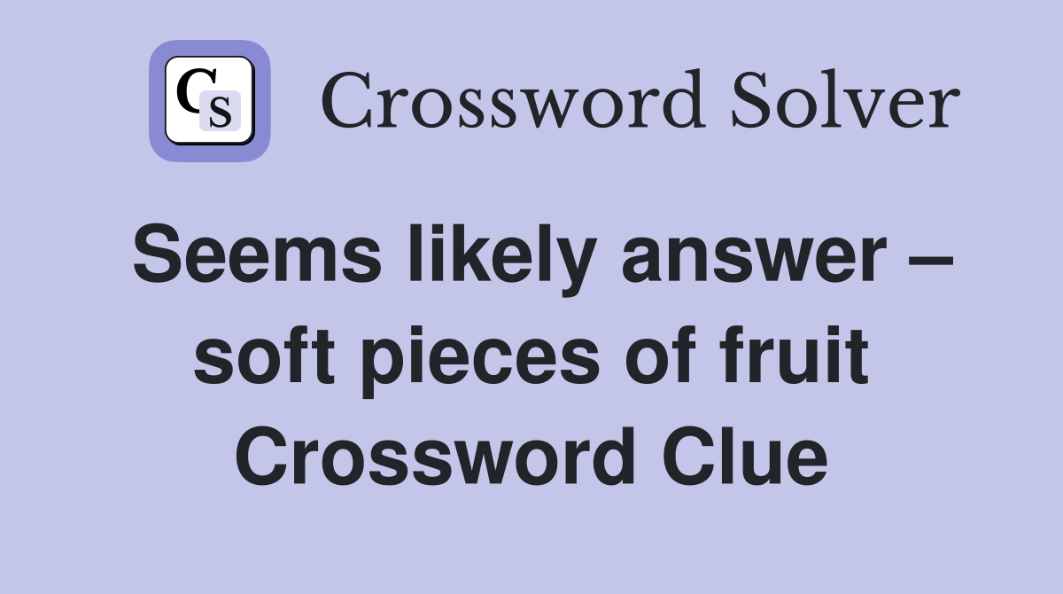 Seems likely answer – soft pieces of fruit Crossword Clue