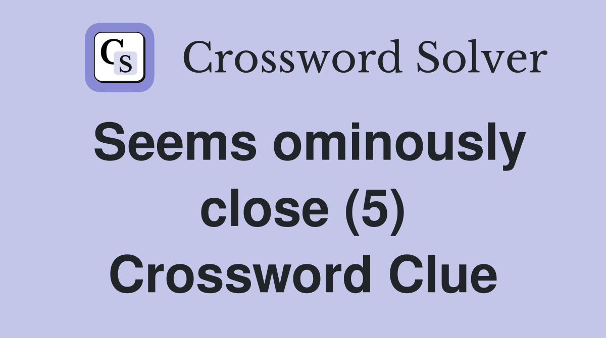 Seems ominously close (5) Crossword Clue