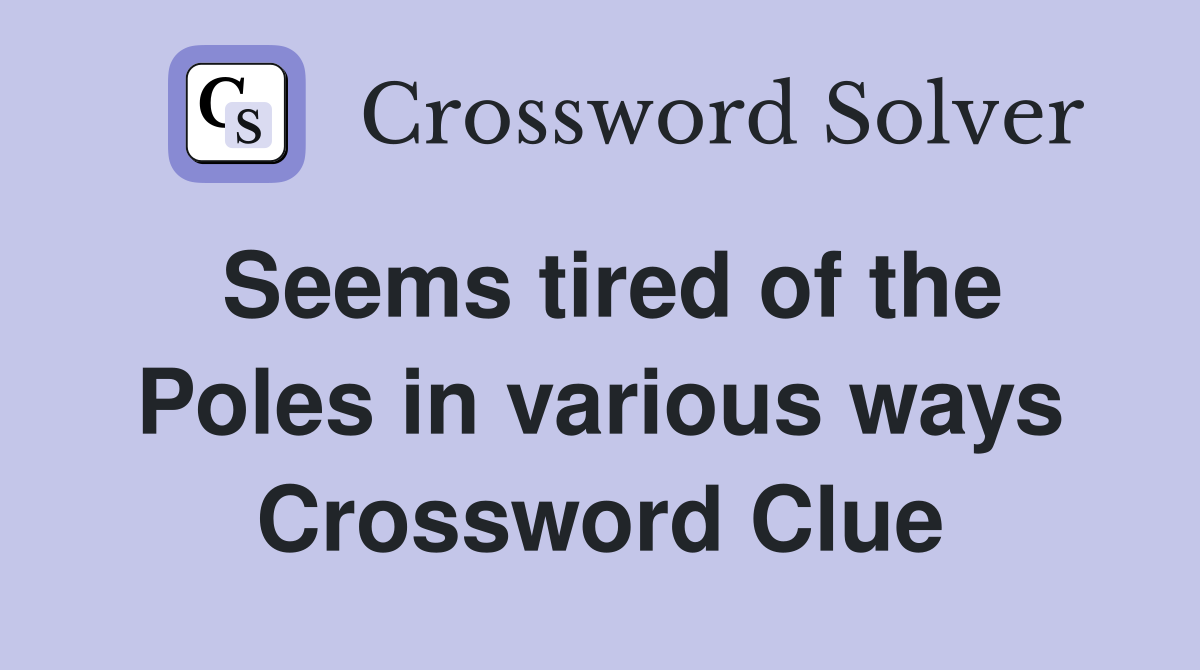 Seems tired of the Poles in various ways Crossword Clue