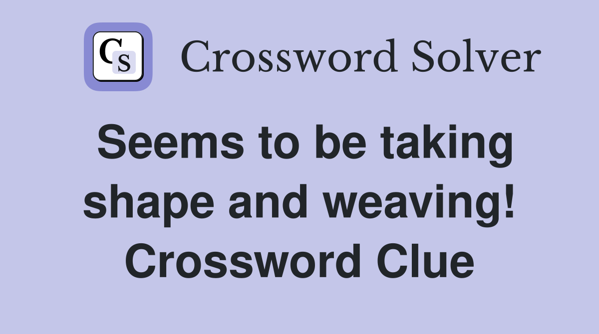 Seems to be taking shape and weaving! Crossword Clue
