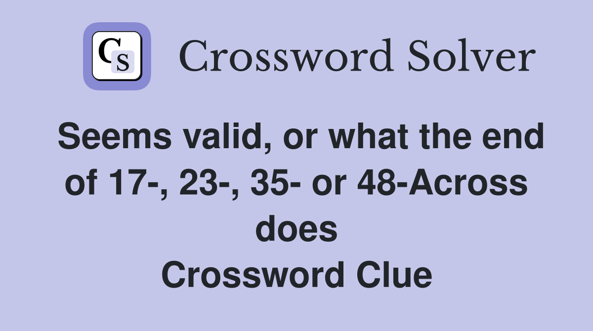 Seems valid, or what the end of 17-, 23-, 35- or 48-Across does Crossword Clue