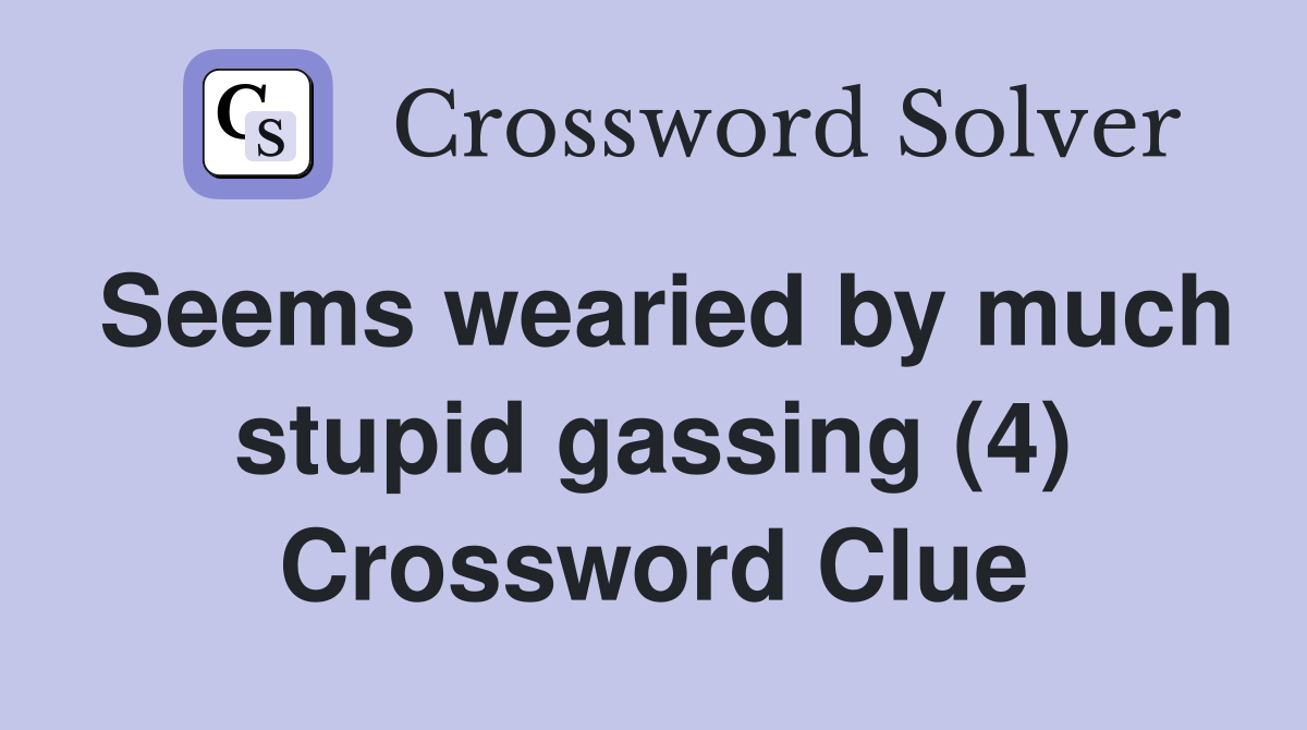 Seems wearied by much stupid gassing (4) Crossword Clue