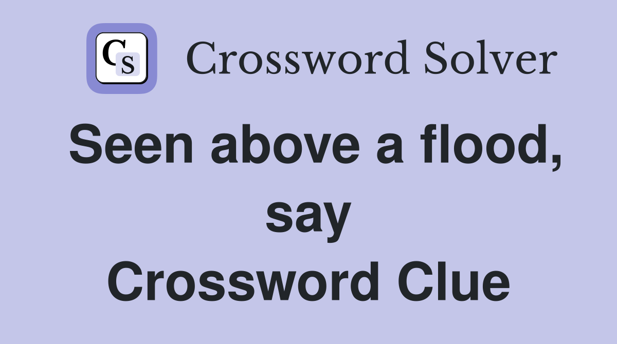 Seen above a flood, say Crossword Clue
