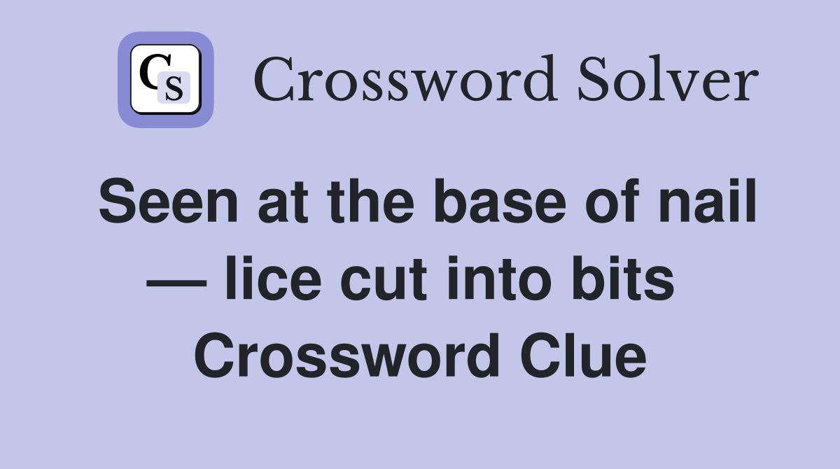 Seen at the base of nail — lice cut into bits  Crossword Clue