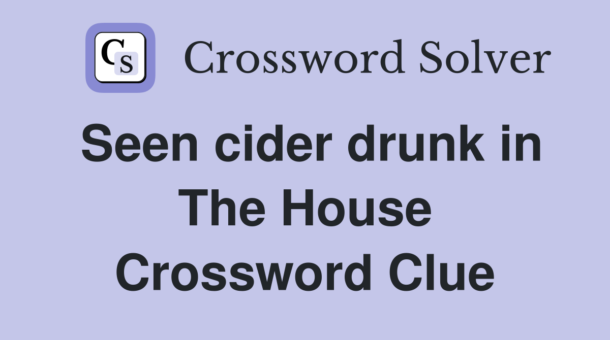 Seen cider drunk in The House Crossword Clue