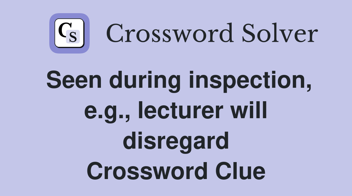 Seen during inspection, e.g., lecturer will disregard Crossword Clue