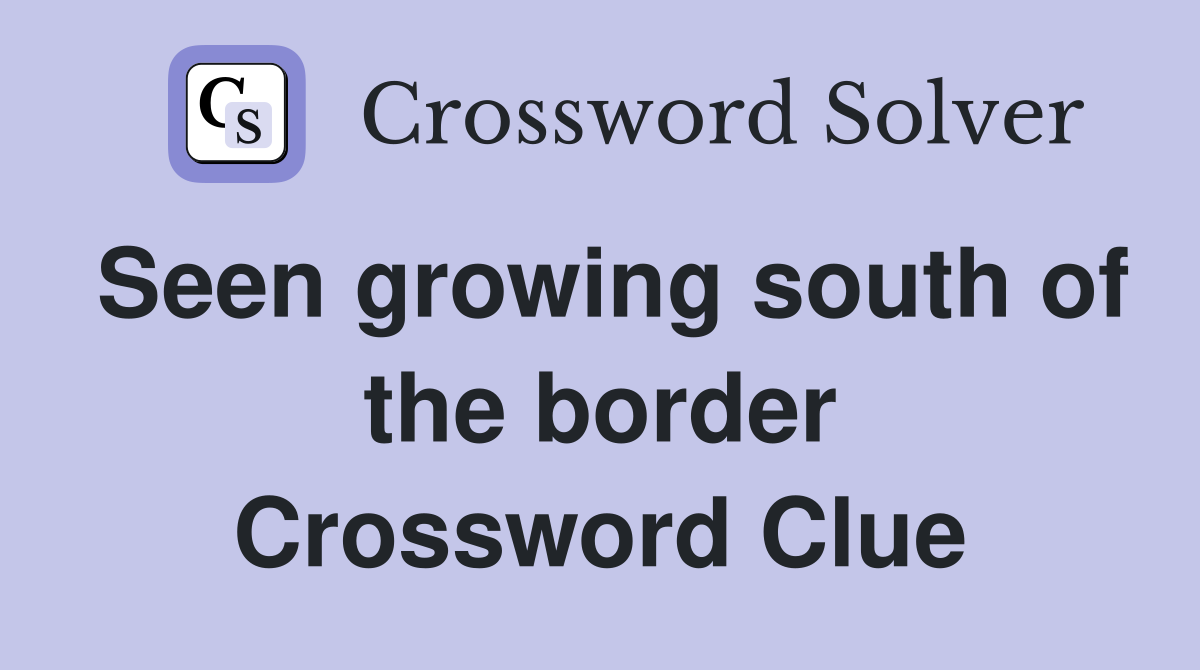 Seen growing south of the border Crossword Clue