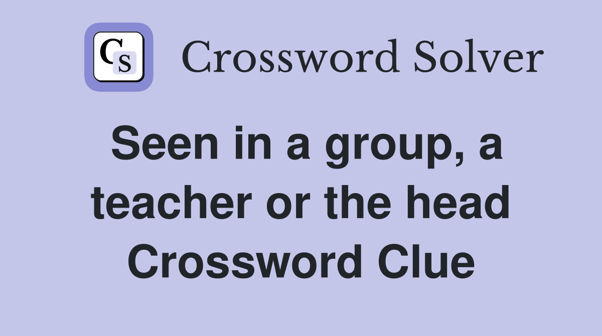 Seen in a group, a teacher or the head Crossword Clue