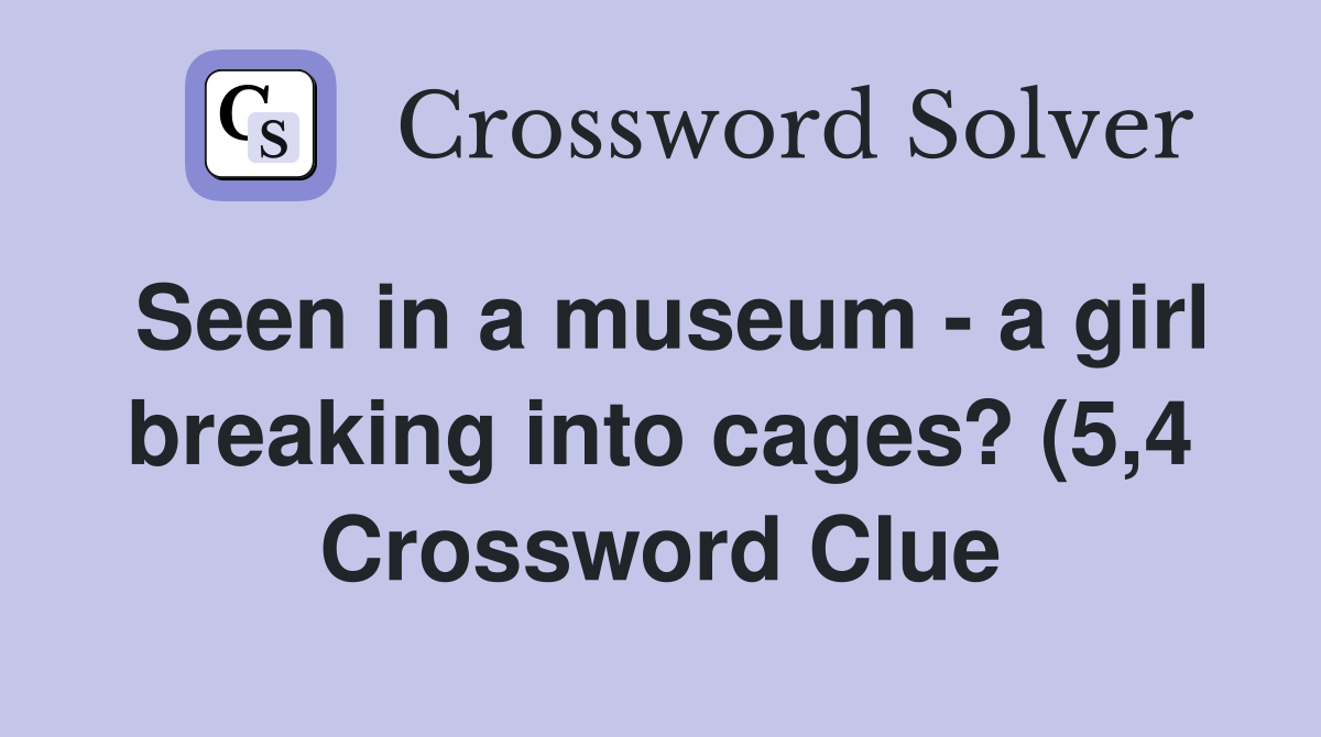 Seen in a museum a girl breaking into cages? (5 4) Crossword Clue Seen in a museum a girl breaking into cages? (5 4) Crossword Clue