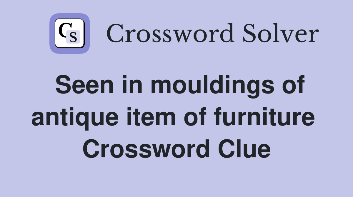 Seen in mouldings of antique item of furniture  Crossword Clue