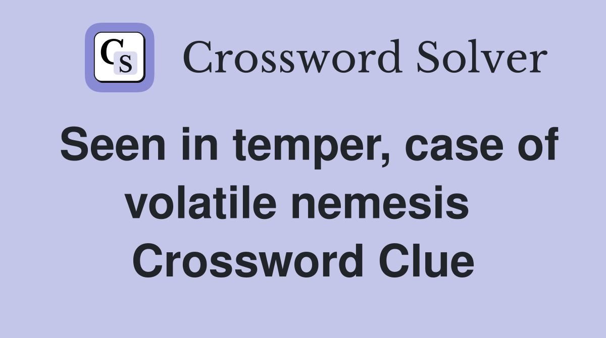 Seen in temper, case of volatile nemesis  Crossword Clue
