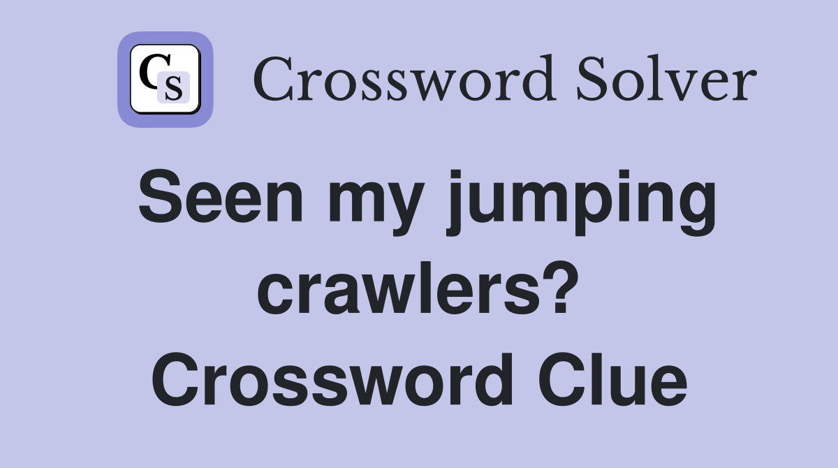 Seen my jumping crawlers? Crossword Clue
