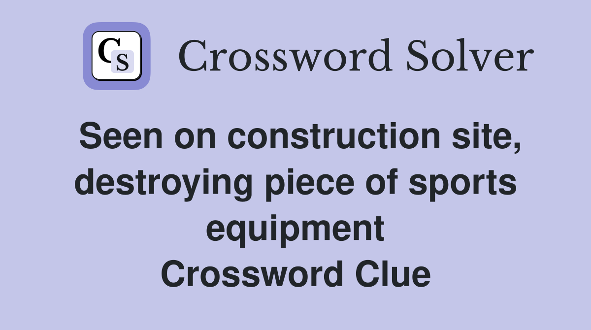 Seen on construction site, destroying piece of sports equipment Crossword Clue
