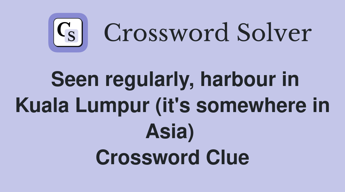 Seen regularly, harbour in Kuala Lumpur (it's somewhere in Asia)  Crossword Clue