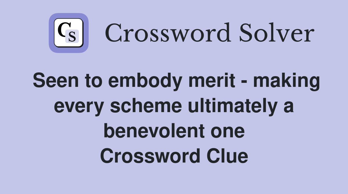 Seen to embody merit - making every scheme ultimately a benevolent one Crossword Clue