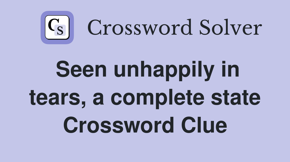 Seen unhappily in tears, a complete state Crossword Clue