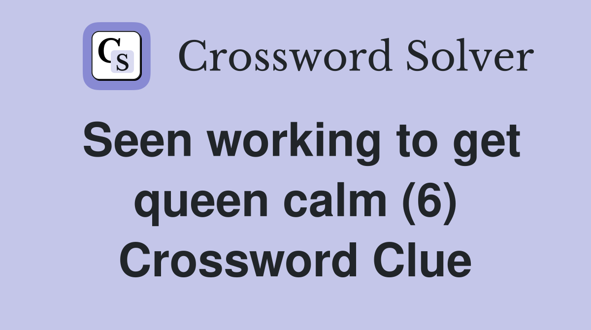 Seen working to get queen calm (6) Crossword Clue