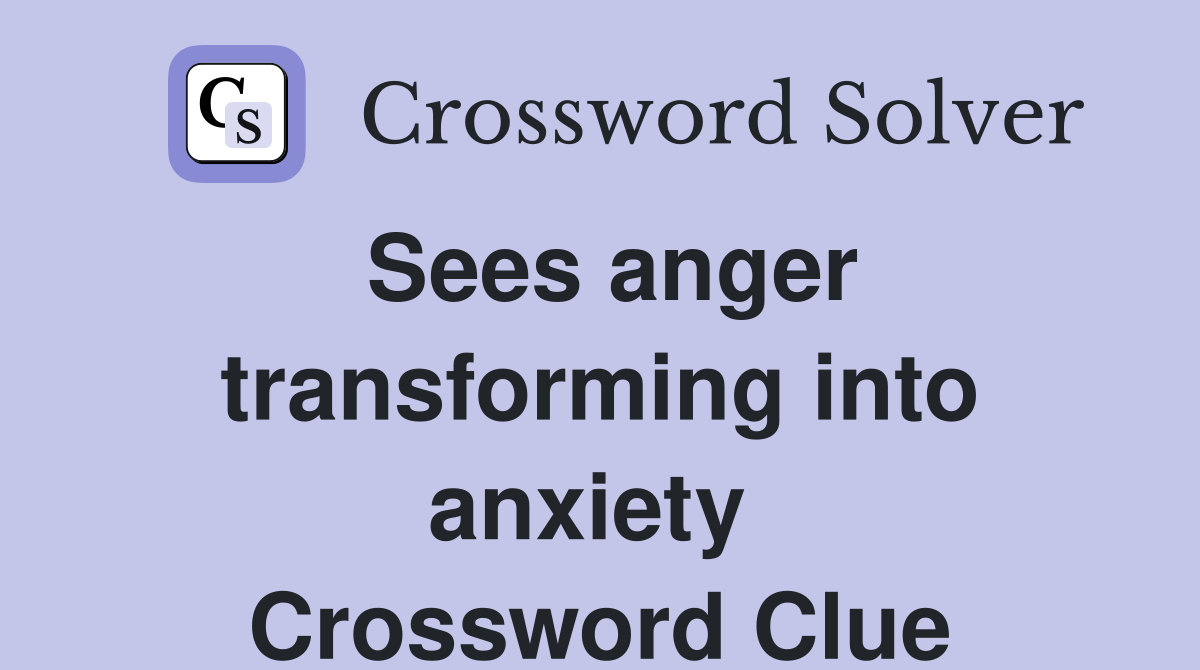 Sees anger transforming into anxiety  Crossword Clue
