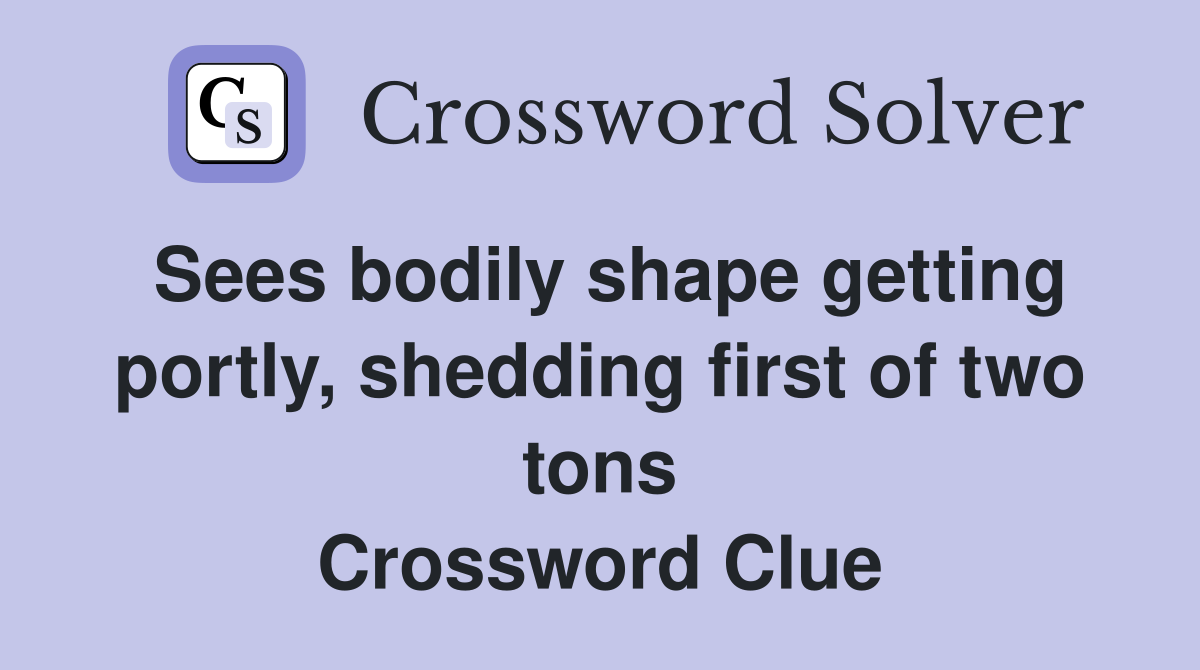 Sees bodily shape getting portly, shedding first of two tons Crossword Clue