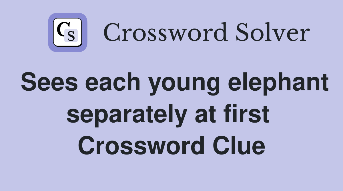 Sees each young elephant separately at first  Crossword Clue