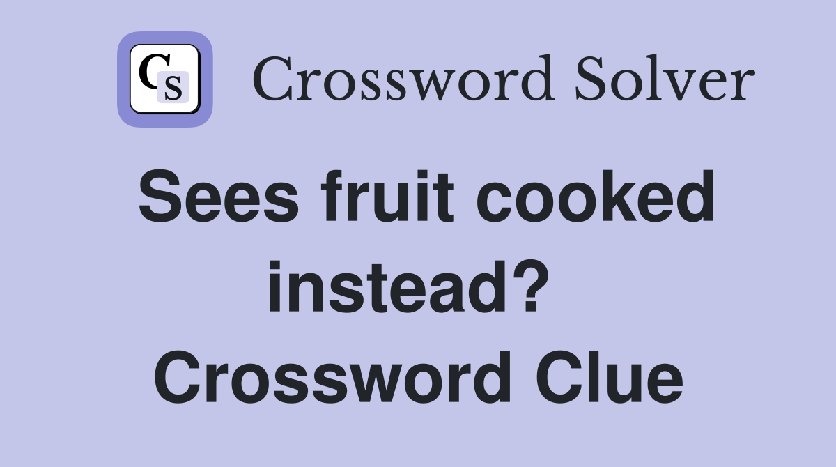 Sees fruit cooked instead?  Crossword Clue