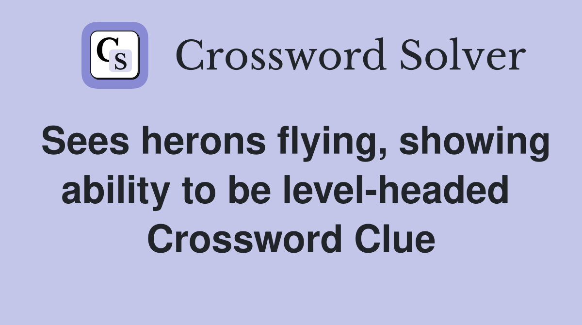 Sees herons flying, showing ability to be level-headed  Crossword Clue