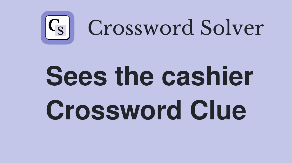 Sees the cashier Crossword Clue