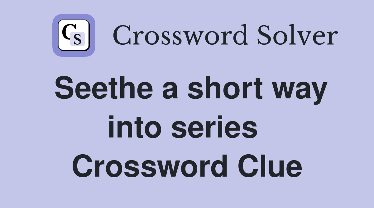 Seethe a short way into series  Crossword Clue