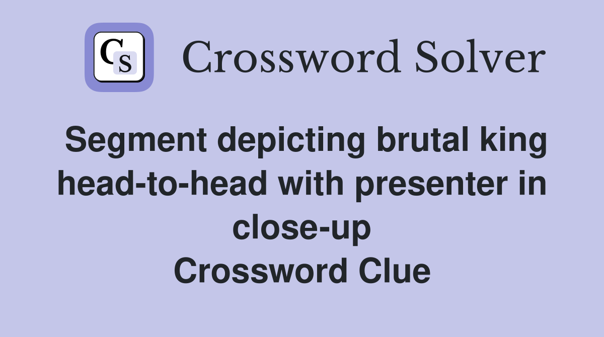 Segment depicting brutal king head-to-head with presenter in close-up Crossword Clue