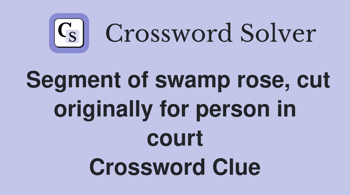 Segment of swamp rose, cut originally for person in court Crossword Clue