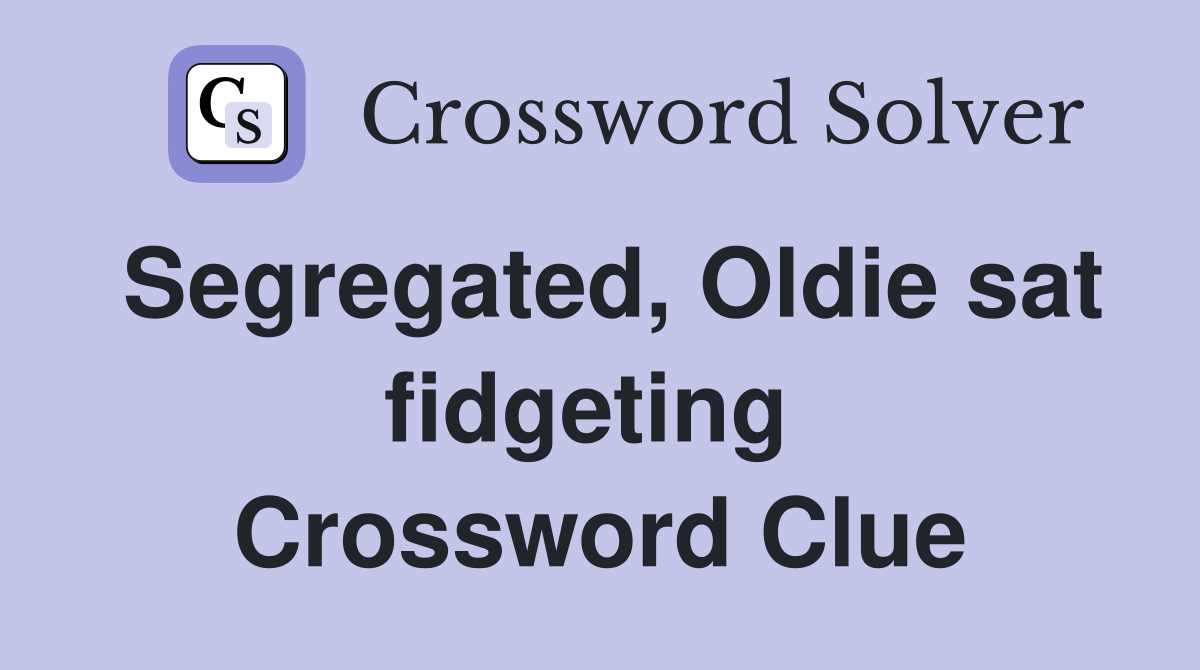 Segregated, Oldie sat fidgeting  Crossword Clue