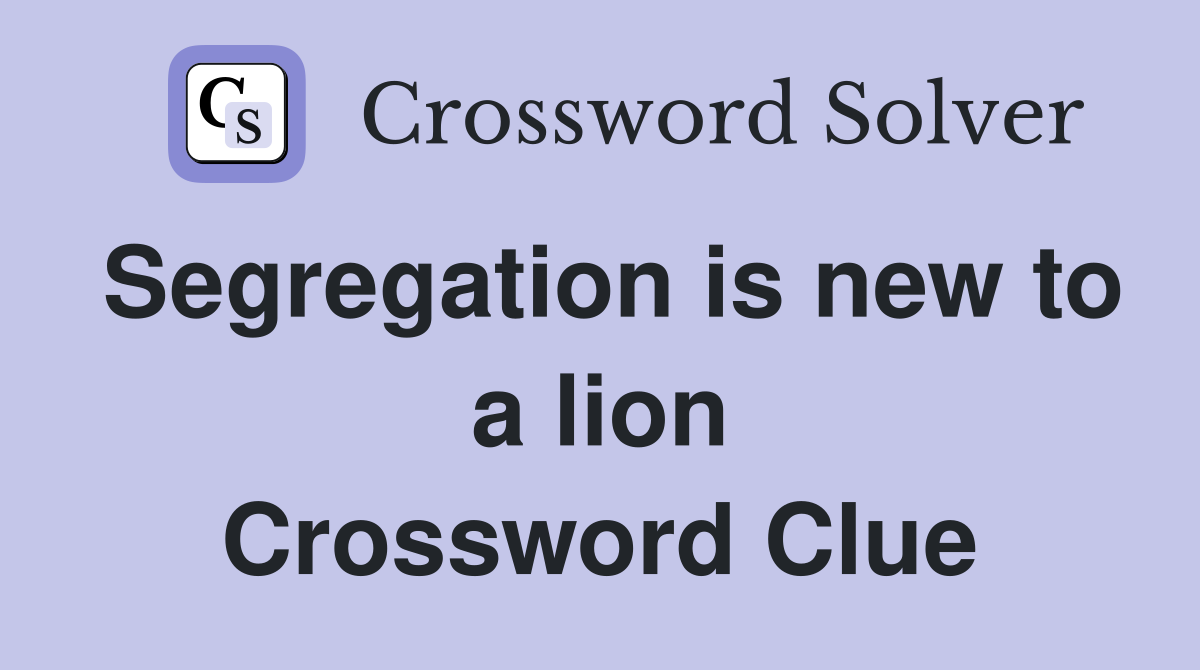 Segregation is new to a lion Crossword Clue