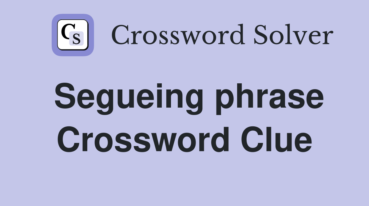 Segueing phrase Crossword Clue