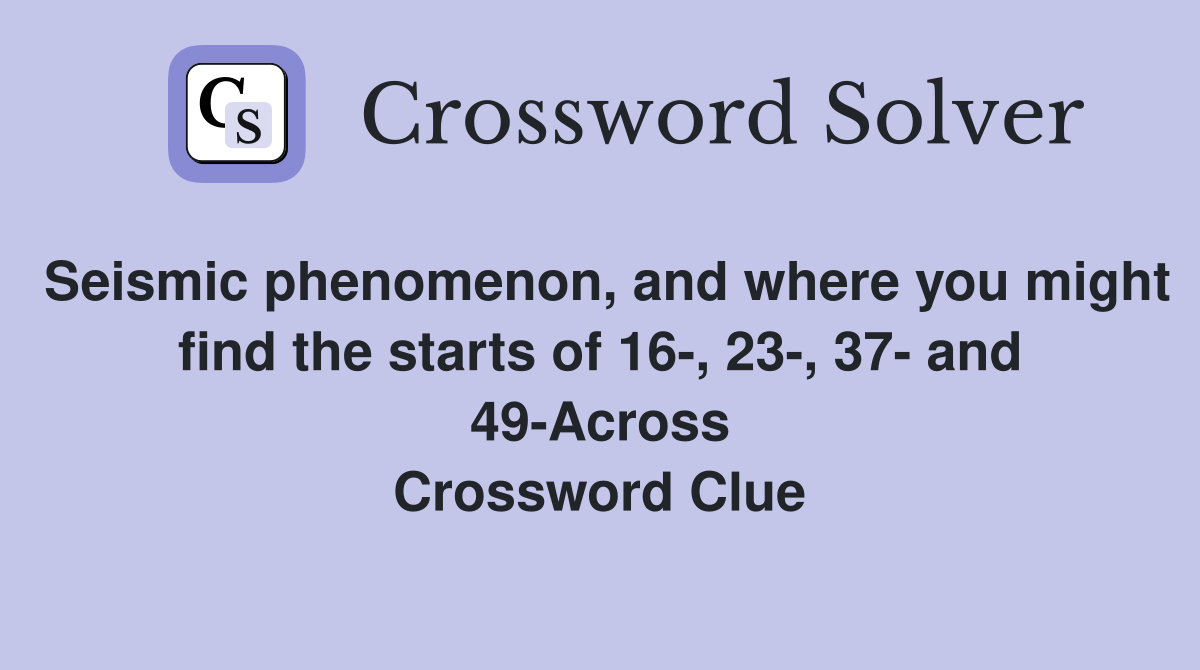 Seismic phenomenon, and where you might find the starts of 16-, 23-, 37- and 49-Across Crossword Clue