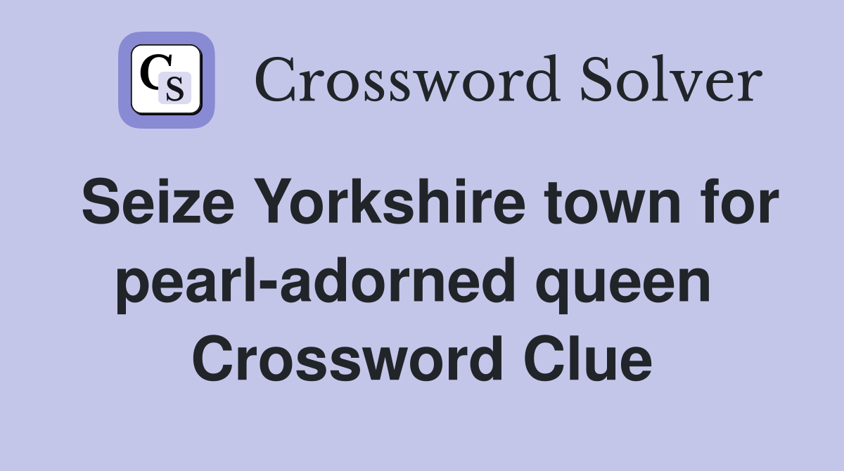 Seize Yorkshire town for pearl-adorned queen  Crossword Clue